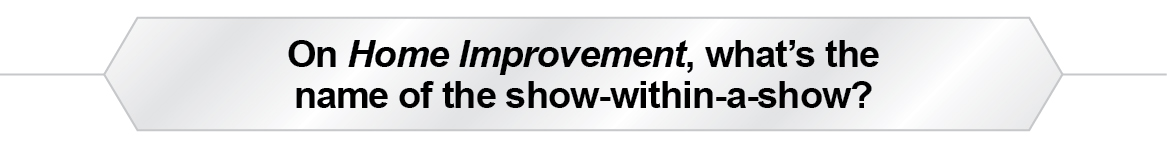 The Question Is - On Home Improvement, what's the name of the show-within-a-show?